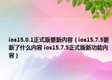 ios15.0.1正式版更新內(nèi)容（ios15.7.5更新了什么內(nèi)容 ios15.7.5正式版新功能內(nèi)容）