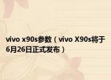 vivo x90s參數(shù)（vivo X90s將于6月26日正式發(fā)布）