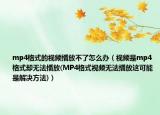 mp4格式的視頻播放不了怎么辦（視頻是mp4格式卻無法播放(MP4格式視頻無法播放這可能是解決方法)）