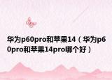 華為p60pro和蘋果14（華為p60pro和蘋果14pro哪個好）