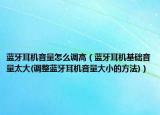 藍(lán)牙耳機(jī)音量怎么調(diào)高（藍(lán)牙耳機(jī)基礎(chǔ)音量太大(調(diào)整藍(lán)牙耳機(jī)音量大小的方法)）