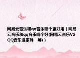 網(wǎng)易云音樂(lè)和qq音樂(lè)哪個(gè)更好用（網(wǎng)易云音樂(lè)和qq音樂(lè)哪個(gè)好(網(wǎng)易云音樂(lè)VS QQ音樂(lè)誰(shuí)更勝一籌)）