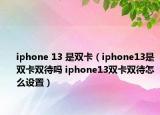 iphone 13 是雙卡（iphone13是雙卡雙待嗎 iphone13雙卡雙待怎么設(shè)置）