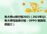 魯大師ui排行榜2021（2023年Q1魯大師性能排行榜：OPPO 魅族包攬前三）