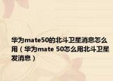 華為mate50的北斗衛(wèi)星消息怎么用（華為mate 50怎么用北斗衛(wèi)星發(fā)消息）