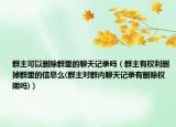 群主可以刪除群里的聊天記錄嗎（群主有權(quán)利刪掉群里的信息么(群主對群內(nèi)聊天記錄有刪除權(quán)限嗎)）