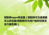 陰陽師oppo轉(zhuǎn)官服（陰陽師華為渠道服怎么轉(zhuǎn)官服(陰陽師華為用戶如何切換至官方服務(wù)器)）