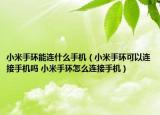 小米手環(huán)能連什么手機（小米手環(huán)可以連接手機嗎 小米手環(huán)怎么連接手機）