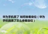 華為手機丟了 如何查看定位（華為手機搞丟了怎么查看定位）
