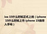 ios 15什么時候正式上線（iphone 15什么時候上市 iphone 15值得入手嗎）