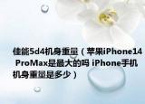 佳能5d4機(jī)身重量（蘋(píng)果iPhone14 ProMax是最大的嗎 iPhone手機(jī)機(jī)身重量是多少）
