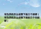 華為手機怎么設(shè)置下面三個按鍵（華為手機怎么設(shè)置下面的三個功能鍵）
