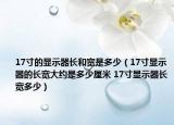17寸的顯示器長和寬是多少（17寸顯示器的長寬大約是多少厘米 17寸顯示器長寬多少）