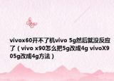 vivox60開不了機vivo 5g然后就沒反應(yīng)了（vivo x90怎么把5g改成4g vivoX905g改成4g方法）