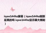 iqoo144hz屏幕（iqoo144hz刷新是真的嗎 iqoo144hz顯示屏大揭秘）