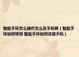 智能手環(huán)怎么操作怎么連手機?。ㄖ悄苁汁h(huán)如何使用 智能手環(huán)如何連接手機）