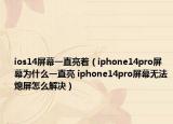ios14屏幕一直亮著（iphone14pro屏幕為什么一直亮 iphone14pro屏幕無法熄屏怎么解決）