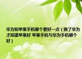 華為和蘋果手機哪個更好一點（換了華為才知道蘋果好 蘋果手機與華為手機哪個好）
