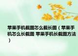 蘋果手機(jī)截圖怎么截長圖（蘋果手機(jī)怎么長截圖 蘋果手機(jī)長截圖方法）