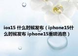 ios15 什么時候發(fā)布（iphone15什么時候發(fā)布 iphone15重磅消息）