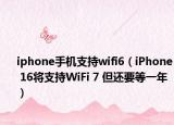 iphone手機(jī)支持wifi6（iPhone 16將支持WiFi 7 但還要等一年）