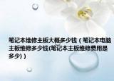 筆記本維修主板大概多少錢(qián)（筆記本電腦主板維修多少錢(qián)(筆記本主板維修費(fèi)用是多少)）