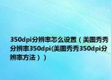 350dpi分辨率怎么設(shè)置（美圖秀秀分辨率350dpi(美圖秀秀350dpi分辨率方法））