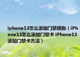 iphone13怎么添加門禁鑰匙（iPhone13怎么添加門禁卡 iPhone13添加門禁卡方法）
