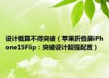 設(shè)計(jì)概算不得突破（蘋果折疊屏iPhone15Flip：突破設(shè)計(jì)超強(qiáng)配置）