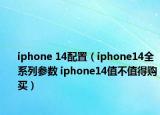 iphone 14配置（iphone14全系列參數(shù) iphone14值不值得購買）