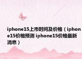 iphone15上市時(shí)間及價(jià)格（iphone15價(jià)格預(yù)測(cè) iphone15價(jià)格最新消息）