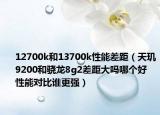 12700k和13700k性能差距（天璣9200和驍龍8g2差距大嗎哪個好  性能對比誰更強）