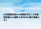 小米耐用還是vivo耐用好不好（小米耐用還是vivo耐用 小米與vivo哪個值得入手）