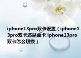 iphone13pro雙卡設(shè)置（iphone13pro雙卡還是單卡 iphone13pro雙卡怎么切換）