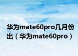華為mate60pro幾月份出（華為mate60pro）