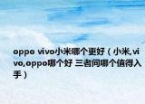 oppo vivo小米哪個(gè)更好（小米,vivo,oppo哪個(gè)好 三者間哪個(gè)值得入手）