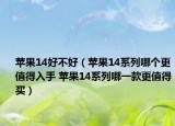蘋果14好不好（蘋果14系列哪個更值得入手 蘋果14系列哪一款更值得買）
