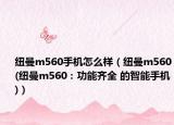 紐曼m560手機(jī)怎么樣（紐曼m560(紐曼m560：功能齊全 的智能手機(jī))）