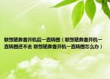聯(lián)想拯救者開機后一直轉(zhuǎn)圈（聯(lián)想拯救者開機一直轉(zhuǎn)圈進不去 聯(lián)想拯救者開機一直轉(zhuǎn)圈怎么辦）