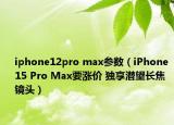 iphone12pro max參數(shù)（iPhone 15 Pro Max要漲價 獨(dú)享潛望長焦鏡頭）