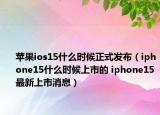 蘋果ios15什么時候正式發(fā)布（iphone15什么時候上市的 iphone15最新上市消息）