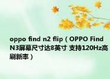 oppo find n2 flip（OPPO Find N3屏幕尺寸達(dá)8英寸 支持120Hz高刷新率）