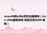vivox90和x90s手機(jī)殼通用嗎（vivo x90s最新消息 搭載天璣9200 振幅）