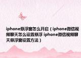 iphone懸浮窗怎么開啟（iphone微信視頻聊天怎么設(shè)置懸浮 iphone微信視頻聊天懸浮窗設(shè)置方法）