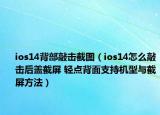 ios14背部敲擊截圖（ios14怎么敲擊后蓋截屏 輕點(diǎn)背面支持機(jī)型與截屏方法）