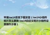 蘋果ios14系統(tǒng)下載安裝（ios14小組件照片怎么更換 ios14自定義照片小組件設(shè)置操作步驟）