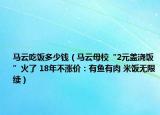 馬云吃飯多少錢（馬云母校“2元蓋澆飯”火了 18年不漲價：有魚有肉 米飯無限續(xù)）