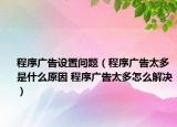 程序廣告設(shè)置問題（程序廣告太多是什么原因 程序廣告太多怎么解決）