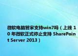 微軟電腦管家支持win7嗎（上線 10 年微軟正式停止支持 SharePoint Server 2013）