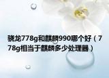 驍龍778g和麒麟990哪個(gè)好（778g相當(dāng)于麒麟多少處理器）